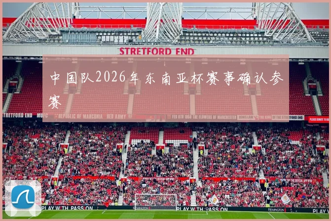 中国队2026年东南亚杯赛事确认参赛