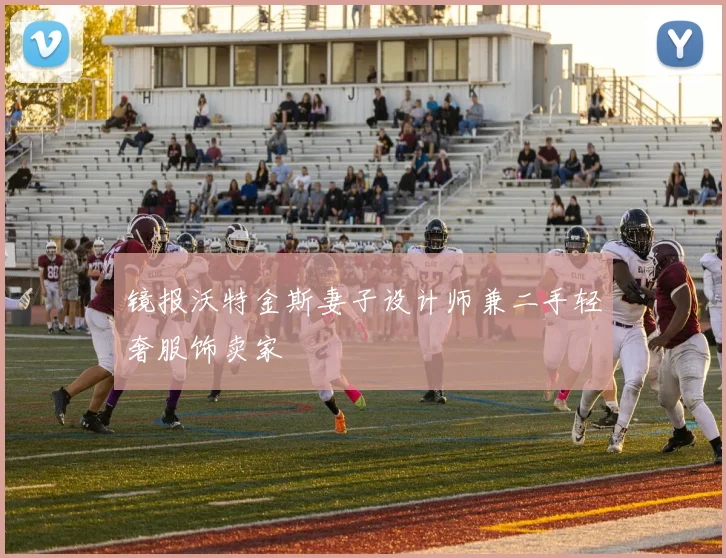 镜报沃特金斯妻子设计师兼二手轻奢服饰卖家