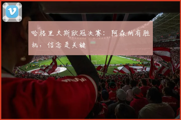 哈格里夫斯欧冠决赛：阿森纳有胜机，信念是关键