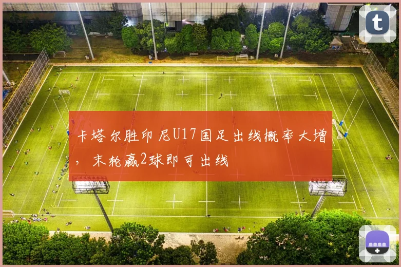 卡塔尔胜印尼U17国足出线概率大增，末轮赢2球即可出线