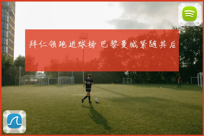 拜仁领跑进球榜 巴黎曼城紧随其后