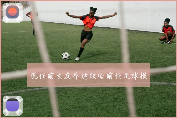 现任前女友乔迪败给前任足球报