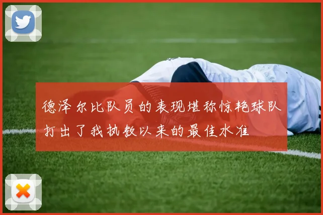 德泽尔比队员的表现堪称惊艳球队打出了我执教以来的最佳水准